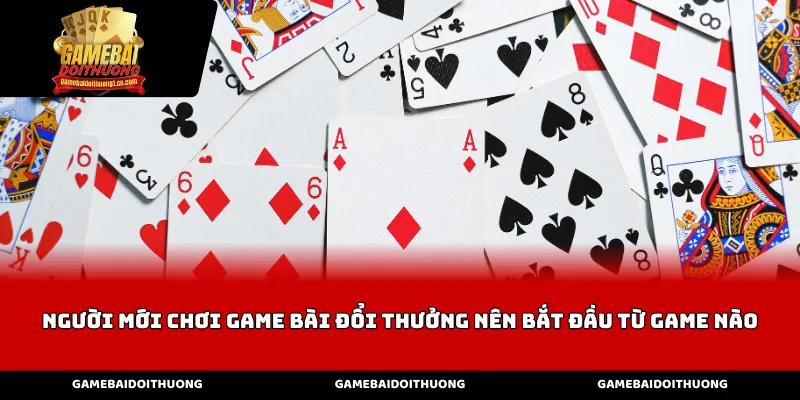 Những lựa chọn cho câu hỏi người mới chơi game bài đổi thưởng nên bắt đầu từ game nào