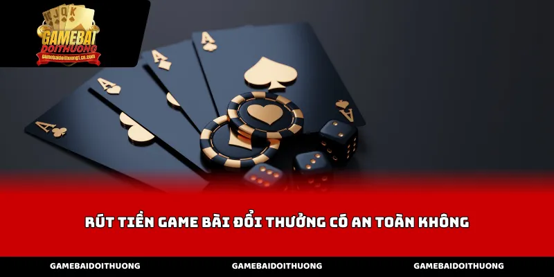 Rút tiền game bài đổi thưởng có an toàn không?