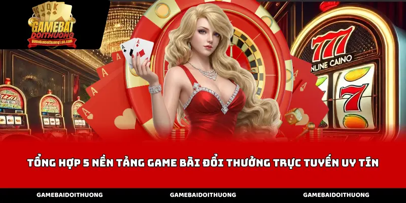 Tổng hợp 5 nền tảng game bài đổi thưởng trực tuyến uy tín